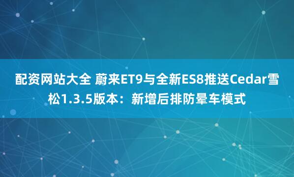 配资网站大全 蔚来ET9与全新ES8推送Cedar雪松1.3.5版本：新增后排防晕车模式