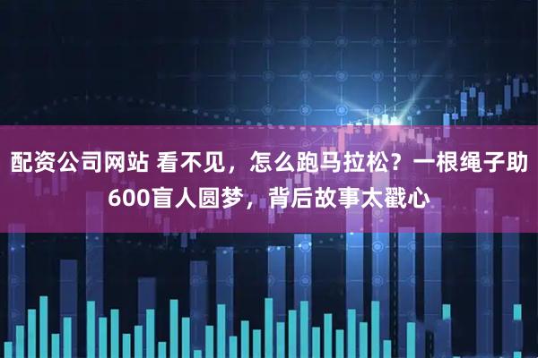 配资公司网站 看不见，怎么跑马拉松？一根绳子助600盲人圆梦，背后故事太戳心