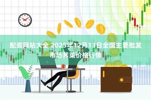 配资网站大全 2025年12月13日全国主要批发市场荠菜价格行情