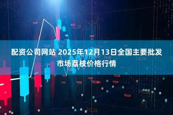 配资公司网站 2025年12月13日全国主要批发市场荔枝价格行情