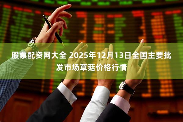 股票配资网大全 2025年12月13日全国主要批发市场草菇价格行情
