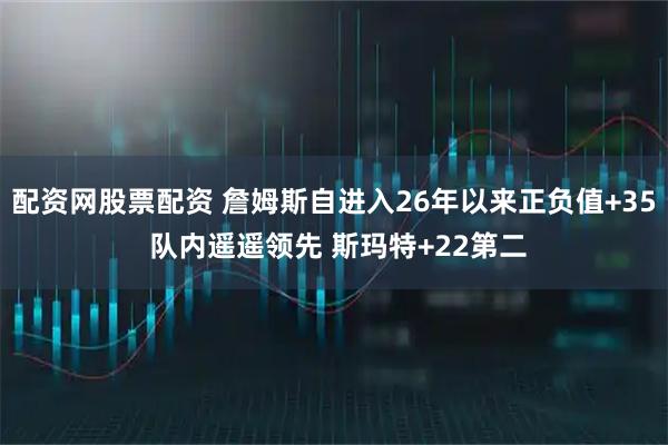 配资网股票配资 詹姆斯自进入26年以来正负值+35 队内遥遥领先 斯玛特+22第二
