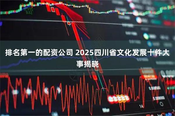 排名第一的配资公司 2025四川省文化发展十件大事揭晓