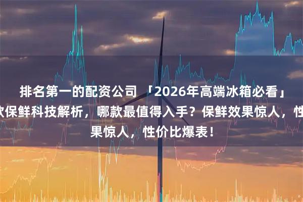 排名第一的配资公司 「2026年高端冰箱必看」西门子四款保鲜科技解析，哪款最值得入手？保鲜效果惊人，性价比爆表！