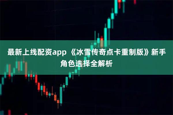 最新上线配资app 《冰雪传奇点卡重制版》新手角色选择全解析