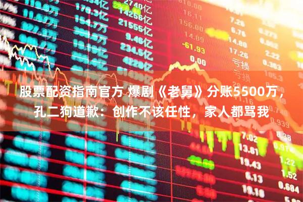 股票配资指南官方 爆剧《老舅》分账5500万，孔二狗道歉：创作不该任性，家人都骂我