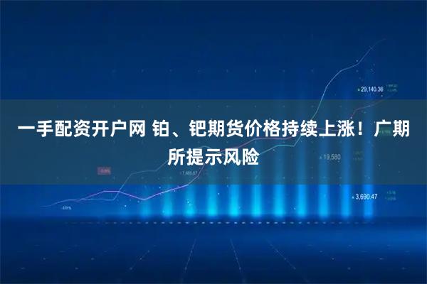 一手配资开户网 铂、钯期货价格持续上涨！广期所提示风险