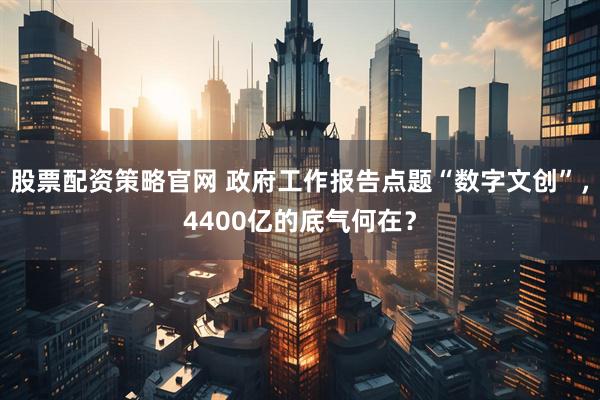 股票配资策略官网 政府工作报告点题“数字文创”，4400亿的底气何在？
