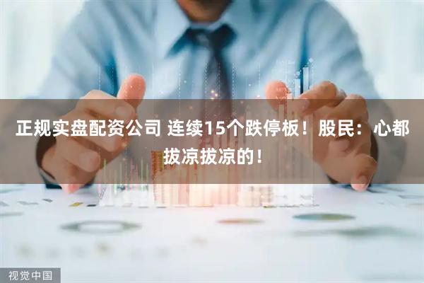 正规实盘配资公司 连续15个跌停板！股民：心都拔凉拔凉的！