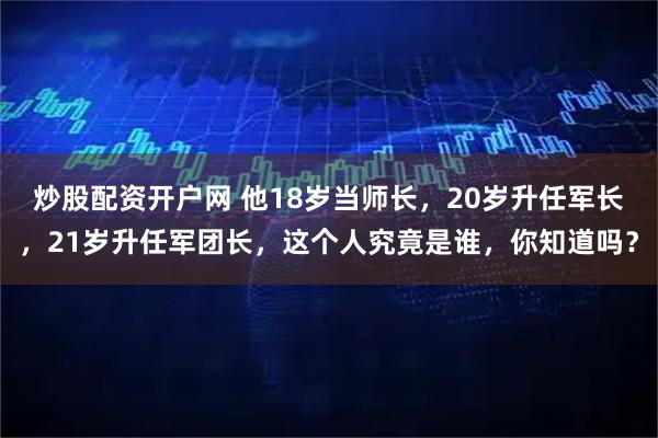 炒股配资开户网 他18岁当师长，20岁升任军长，21岁升任军团长，这个人究竟是谁，你知道吗？