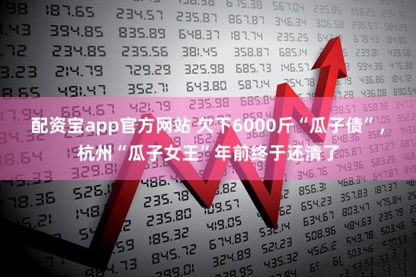 配资宝app官方网站 欠下6000斤“瓜子债”，杭州“瓜子女王”年前终于还清了