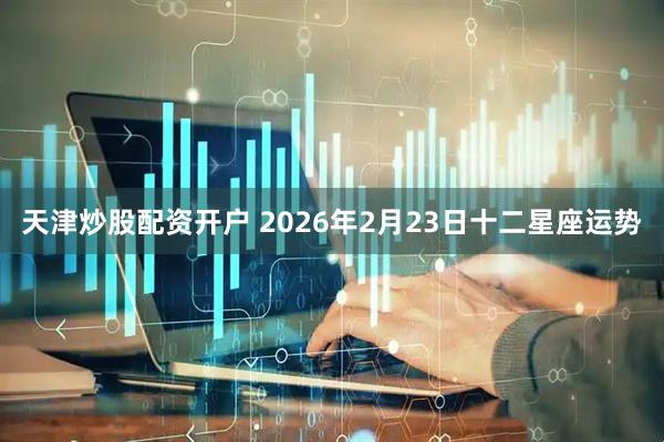天津炒股配资开户 2026年2月23日十二星座运势