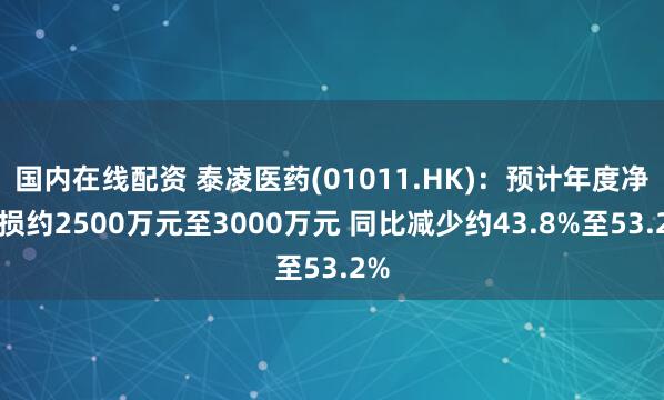 国内在线配资 泰凌医药(01011.HK)：预计年度净亏损约2500万元至3000万元 同比减少约43.8%至53.2%