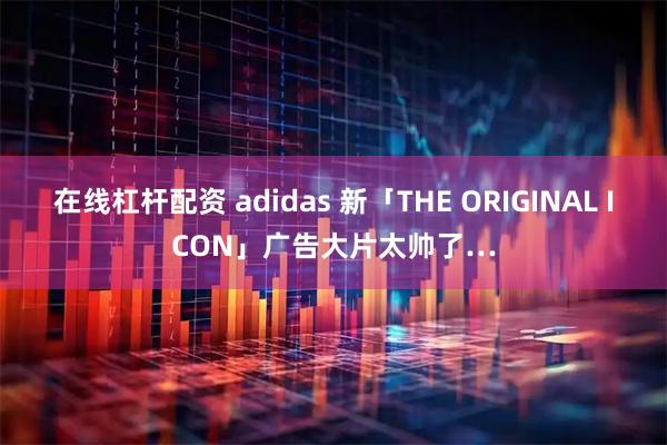 在线杠杆配资 adidas 新「THE ORIGINAL ICON」广告大片太帅了…