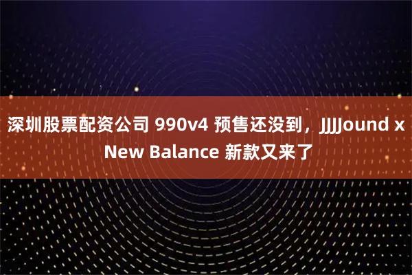 深圳股票配资公司 990v4 预售还没到，JJJJound x New Balance 新款又来了