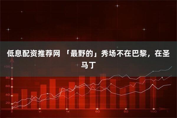 低息配资推荐网 「最野的」秀场不在巴黎，在圣马丁