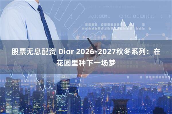 股票无息配资 Dior 2026-2027秋冬系列：在花园里种下一场梦