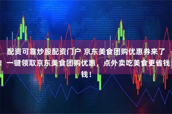 配资可靠炒股配资门户 京东美食团购优惠券来了！一键领取京东美食团购优惠，点外卖吃美食更省钱！