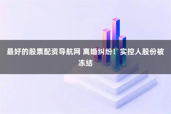 最好的股票配资导航网 离婚纠纷！实控人股份被冻结