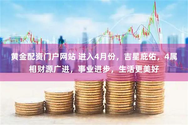 黄金配资门户网站 进入4月份，吉星庇佑，4属相财源广进，事业进步，生活更美好