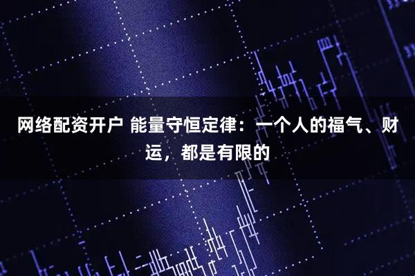 网络配资开户 能量守恒定律：一个人的福气、财运，都是有限的