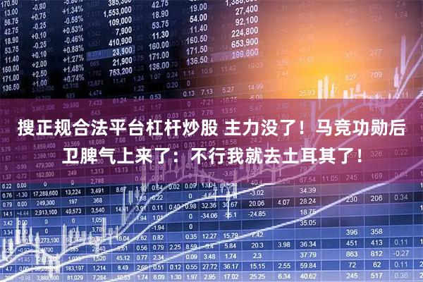 搜正规合法平台杠杆炒股 主力没了！马竞功勋后卫脾气上来了：不行我就去土耳其了！