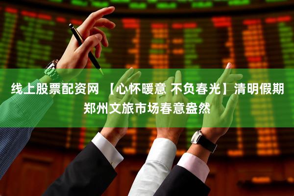 线上股票配资网 【心怀暖意 不负春光】清明假期郑州文旅市场春意盎然