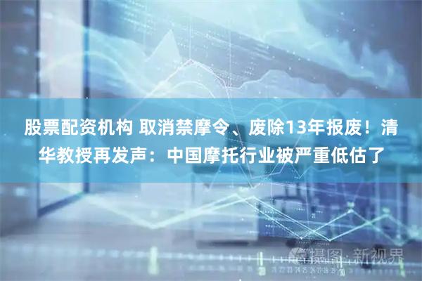 股票配资机构 取消禁摩令、废除13年报废！清华教授再发声：中国摩托行业被严重低估了