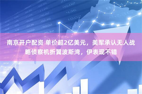 南京开户配资 单价超2亿美元，美军承认无人战略侦察机折翼波斯湾，伊表现不错