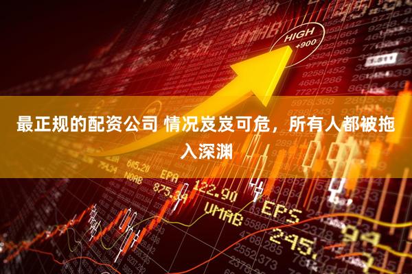 最正规的配资公司 情况岌岌可危，所有人都被拖入深渊