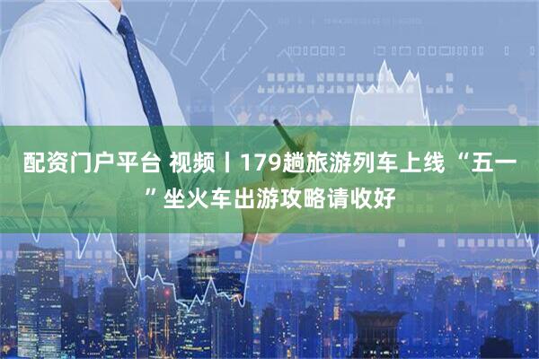 配资门户平台 视频丨179趟旅游列车上线 “五一”坐火车出游攻略请收好