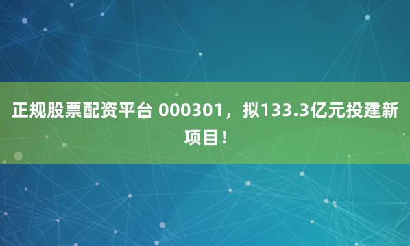正规股票配资平台 000301，拟133.3亿元投建新项目！