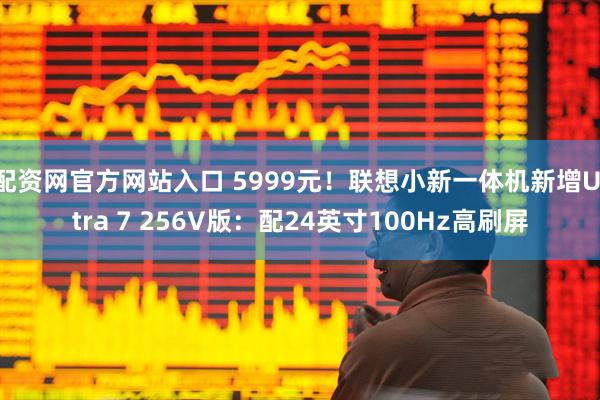 配资网官方网站入口 5999元！联想小新一体机新增Ultra 7 256V版：配24英寸100Hz高刷屏