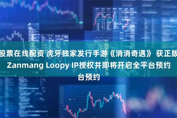 股票在线配资 虎牙独家发行手游《消消奇遇》 获正版Zanmang Loopy IP授权并即将开启全平台预约