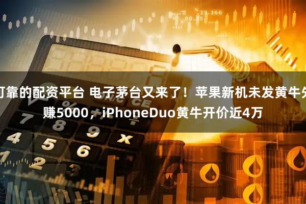 可靠的配资平台 电子茅台又来了！苹果新机未发黄牛先赚5000，iPhoneDuo黄牛开价近4万